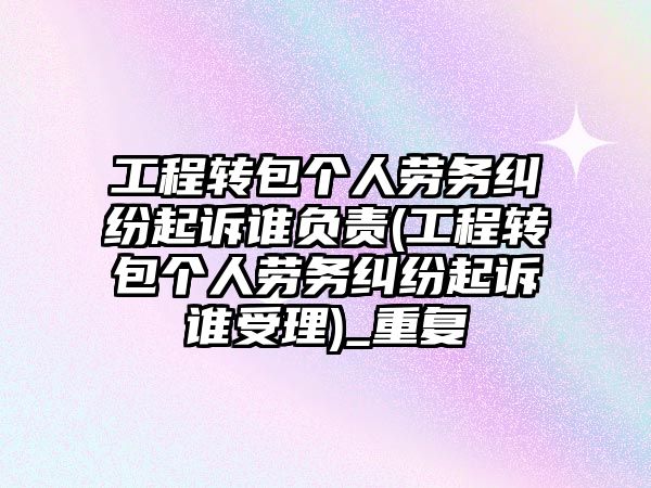 工程轉包個人勞務糾紛起訴誰負責(工程轉包個人勞務糾紛起訴誰受理)_重復