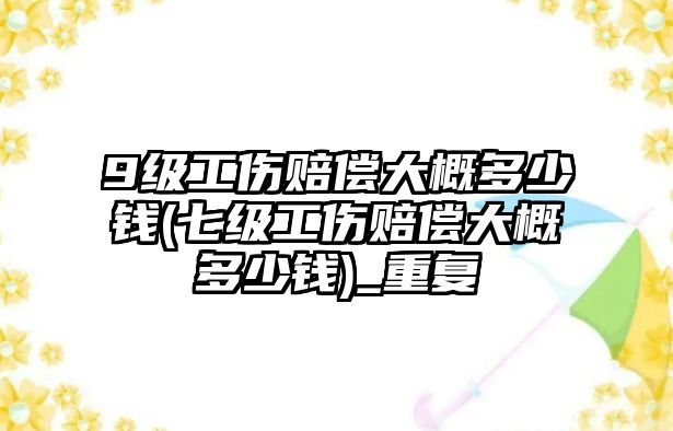 9級工傷賠償大概多少錢(七級工傷賠償大概多少錢)_重復(fù)