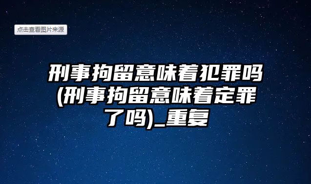 刑事拘留意味著犯罪嗎(刑事拘留意味著定罪了嗎)_重復