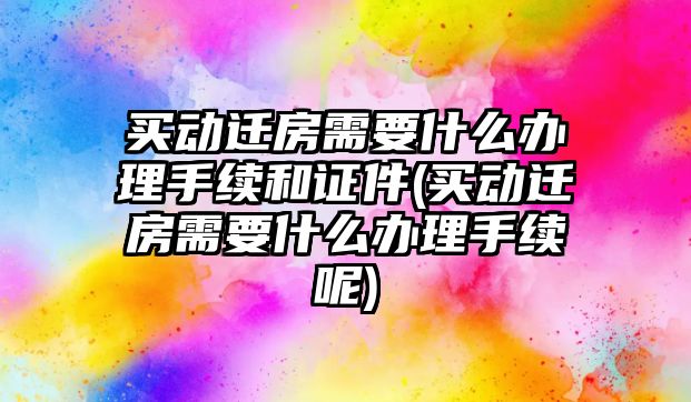 買動遷房需要什么辦理手續和證件(買動遷房需要什么辦理手續呢)