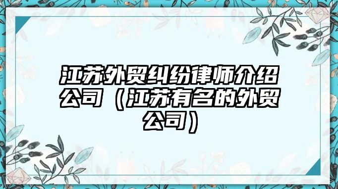 江蘇外貿(mào)糾紛律師介紹公司（江蘇有名的外貿(mào)公司）