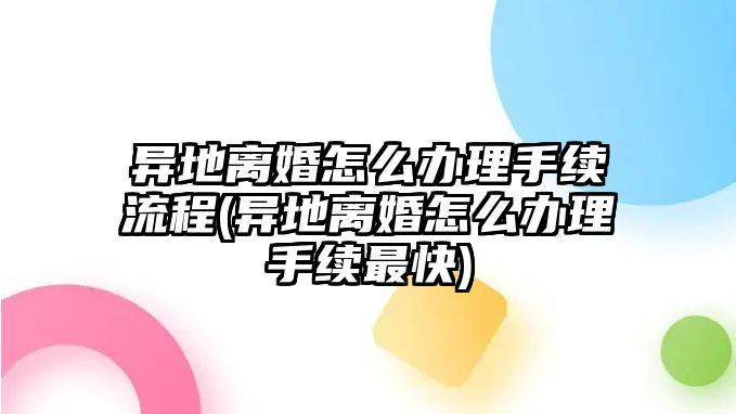 異地離婚怎么辦理手續(xù)流程(異地離婚怎么辦理手續(xù)最快)