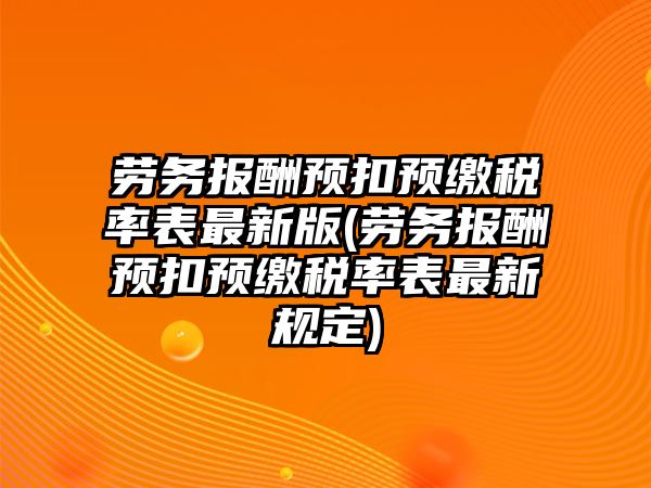 勞務報酬預扣預繳稅率表最新版(勞務報酬預扣預繳稅率表最新規定)