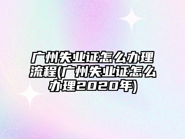 廣州失業證怎么辦理流程(廣州失業證怎么辦理2020年)