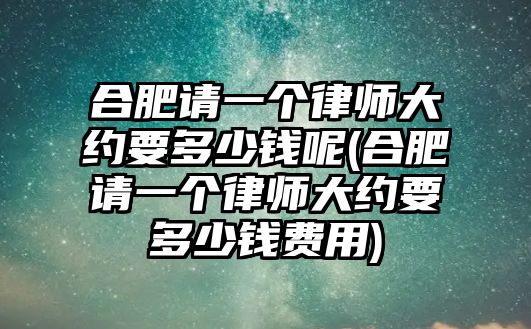 合肥請一個律師大約要多少錢呢(合肥請一個律師大約要多少錢費用)