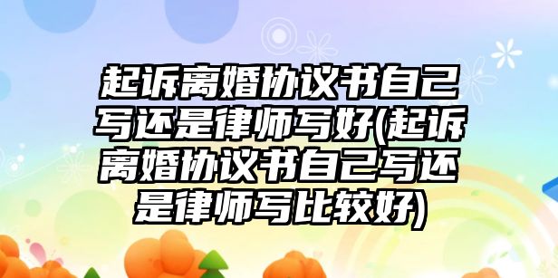 起訴離婚協議書自己寫還是律師寫好(起訴離婚協議書自己寫還是律師寫比較好)