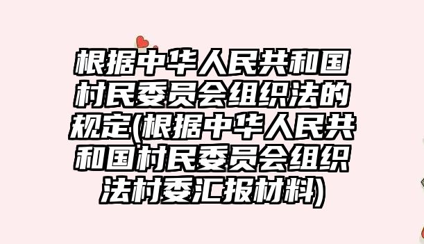 根據中華人民共和國村民委員會組織法的規定(根據中華人民共和國村民委員會組織法村委匯報材料)