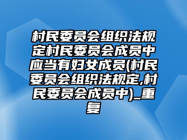 村民委員會(huì)組織法規(guī)定村民委員會(huì)成員中應(yīng)當(dāng)有婦女成員(村民委員會(huì)組織法規(guī)定,村民委員會(huì)成員中)_重復(fù)