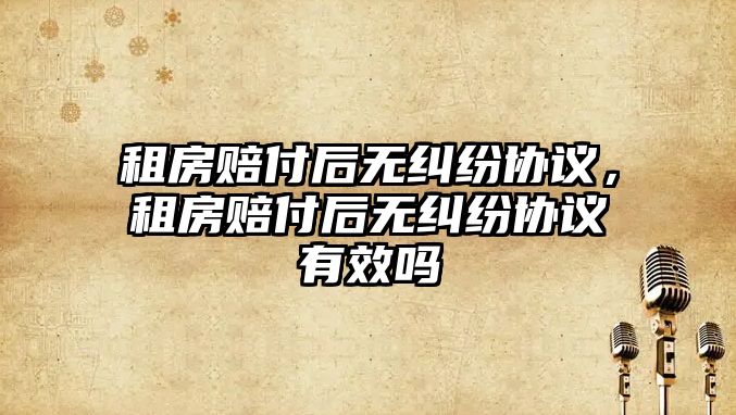 租房賠付后無糾紛協議，租房賠付后無糾紛協議有效嗎