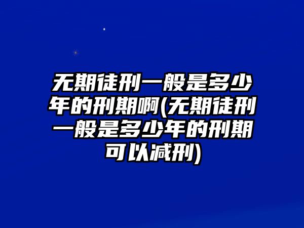 無期徒刑一般是多少年的刑期啊(無期徒刑一般是多少年的刑期可以減刑)