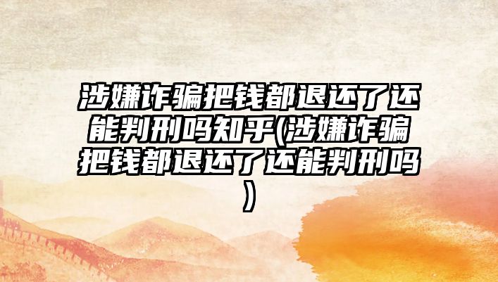 涉嫌詐騙把錢都退還了還能判刑嗎知乎(涉嫌詐騙把錢都退還了還能判刑嗎)