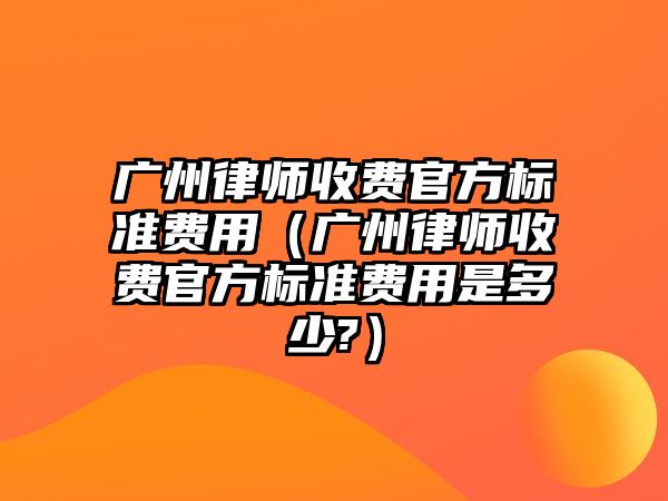 廣州律師收費官方標準費用（廣州律師收費官方標準費用是多少?）