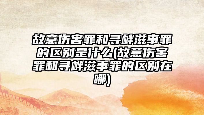 故意傷害罪和尋釁滋事罪的區(qū)別是什么(故意傷害罪和尋釁滋事罪的區(qū)別在哪)