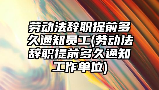 勞動法辭職提前多久通知員工(勞動法辭職提前多久通知工作單位)