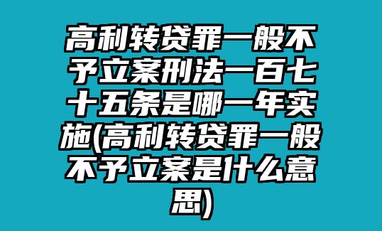 高利轉貸罪一般不予立案刑法一百七十五條是哪一年實施(高利轉貸罪一般不予立案是什么意思)