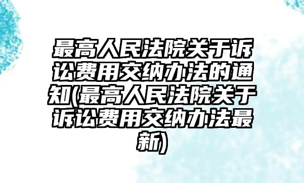 最高人民法院關(guān)于訴訟費用交納辦法的通知(最高人民法院關(guān)于訴訟費用交納辦法最新)