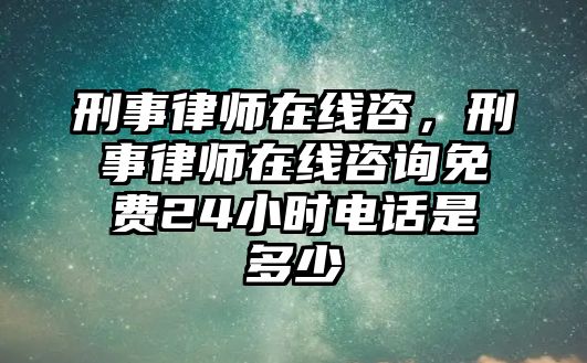 刑事律師在線咨，刑事律師在線咨詢免費24小時電話是多少