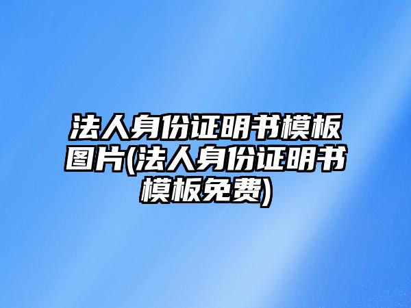 法人身份證明書模板圖片(法人身份證明書模板免費)