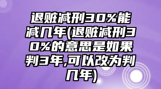 退贓減刑30%能減幾年(退贓減刑30%的意思是如果判3年,可以改為判幾年)