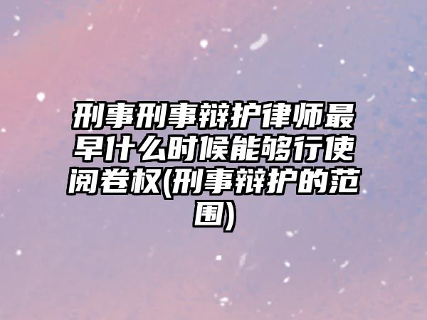 刑事刑事辯護(hù)律師最早什么時(shí)候能夠行使閱卷權(quán)(刑事辯護(hù)的范圍)