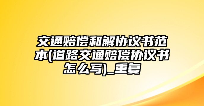 交通賠償和解協議書范本(道路交通賠償協議書怎么寫)_重復