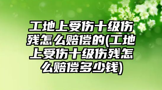 工地上受傷十級傷殘怎么賠償的(工地上受傷十級傷殘怎么賠償多少錢)