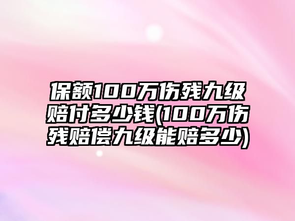 保額100萬傷殘九級賠付多少錢(100萬傷殘賠償九級能賠多少)