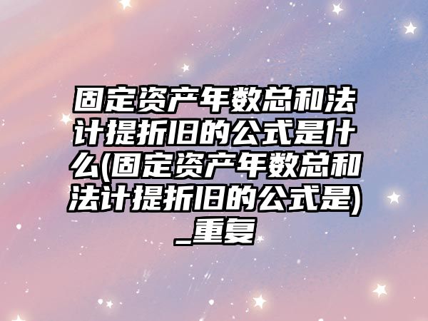 固定資產年數總和法計提折舊的公式是什么(固定資產年數總和法計提折舊的公式是)_重復