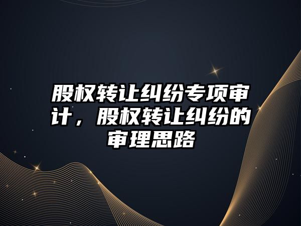 股權轉讓糾紛專項審計，股權轉讓糾紛的審理思路