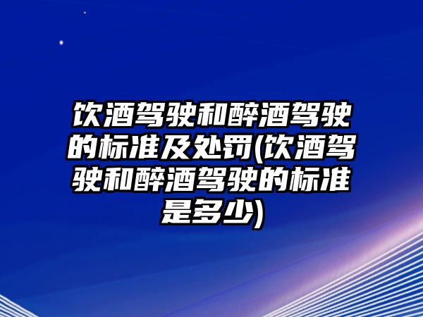 飲酒駕駛和醉酒駕駛的標準及處罰(飲酒駕駛和醉酒駕駛的標準是多少)