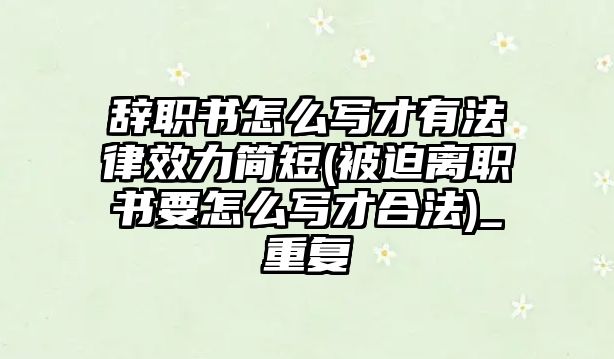 辭職書怎么寫才有法律效力簡短(被迫離職書要怎么寫才合法)_重復