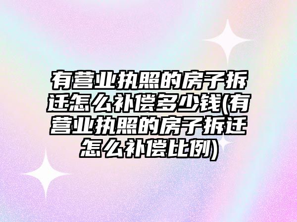 有營業執照的房子拆遷怎么補償多少錢(有營業執照的房子拆遷怎么補償比例)