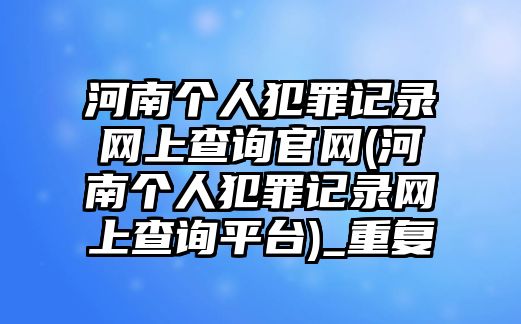 河南個人犯罪記錄網上查詢官網(河南個人犯罪記錄網上查詢平臺)_重復