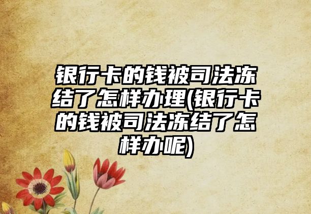 銀行卡的錢被司法凍結了怎樣辦理(銀行卡的錢被司法凍結了怎樣辦呢)