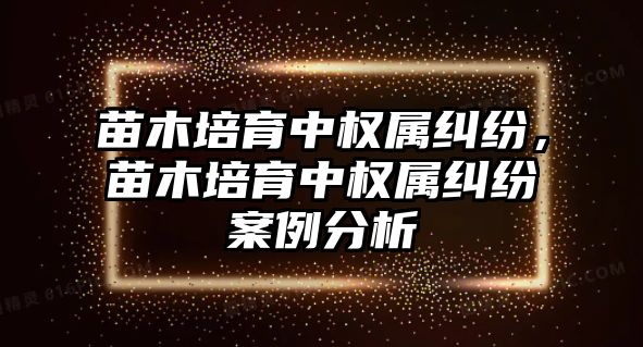 苗木培育中權屬糾紛，苗木培育中權屬糾紛案例分析