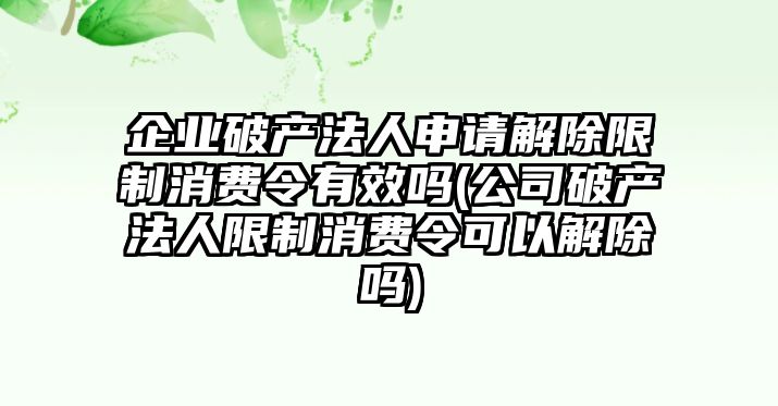 企業破產法人申請解除限制消費令有效嗎(公司破產法人限制消費令可以解除嗎)