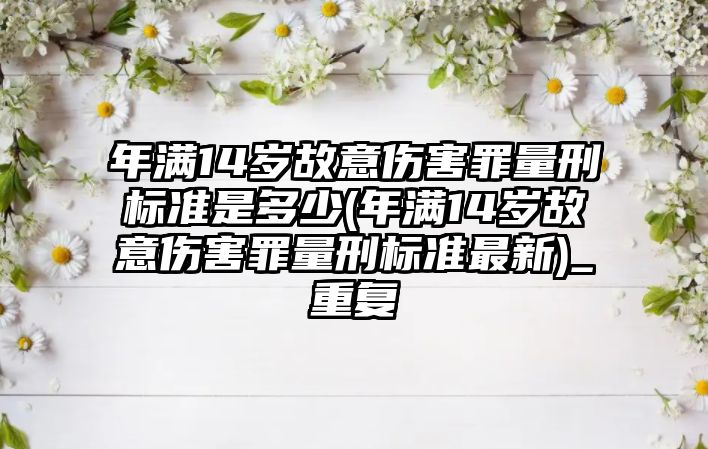 年滿14歲故意傷害罪量刑標(biāo)準(zhǔn)是多少(年滿14歲故意傷害罪量刑標(biāo)準(zhǔn)最新)_重復(fù)