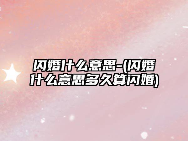 閃婚什么意思-(閃婚什么意思多久算閃婚)