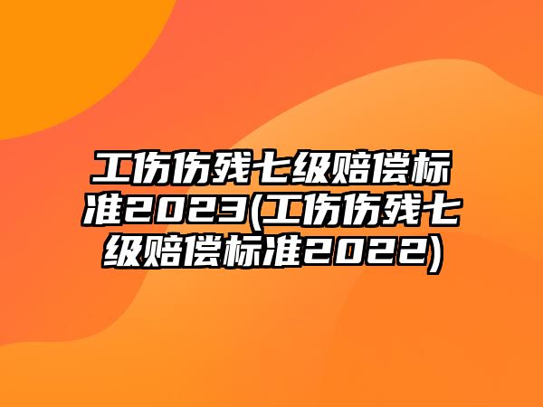 工傷傷殘七級(jí)賠償標(biāo)準(zhǔn)2023(工傷傷殘七級(jí)賠償標(biāo)準(zhǔn)2022)