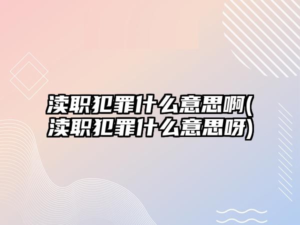 瀆職犯罪什么意思啊(瀆職犯罪什么意思呀)