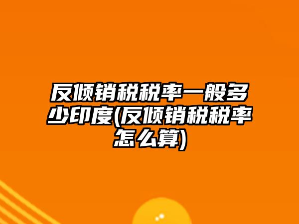 反傾銷稅稅率一般多少印度(反傾銷稅稅率怎么算)