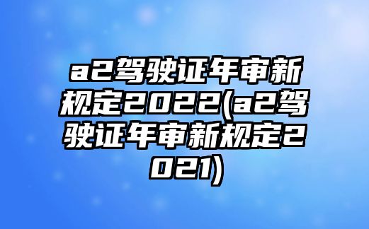 a2駕駛證年審新規定2022(a2駕駛證年審新規定2021)