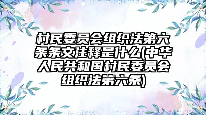 村民委員會(huì)組織法第六條條文注釋是什么(中華人民共和國(guó)村民委員會(huì)組織法第六條)