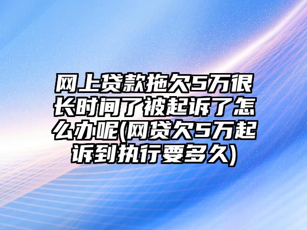 網上貸款拖欠5萬很長時間了被起訴了怎么辦呢(網貸欠5萬起訴到執行要多久)