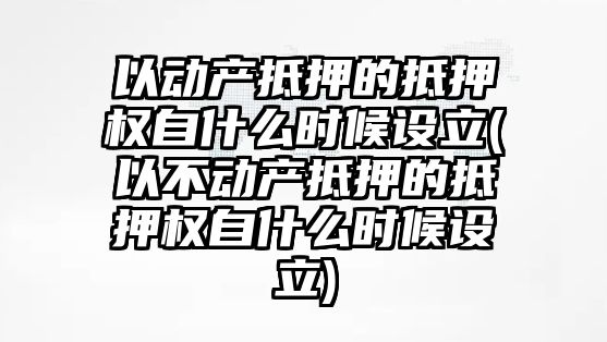 以動產抵押的抵押權自什么時候設立(以不動產抵押的抵押權自什么時候設立)