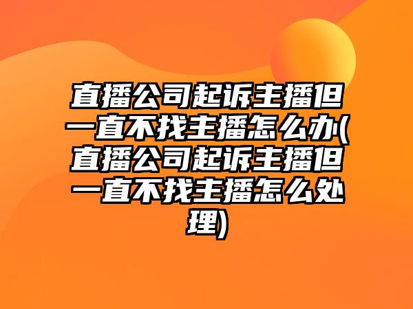 直播公司起訴主播但一直不找主播怎么辦(直播公司起訴主播但一直不找主播怎么處理)