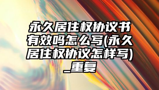 永久居住權(quán)協(xié)議書有效嗎怎么寫(永久居住權(quán)協(xié)議怎樣寫)_重復