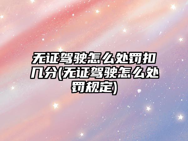 無證駕駛怎么處罰扣幾分(無證駕駛怎么處罰規定)