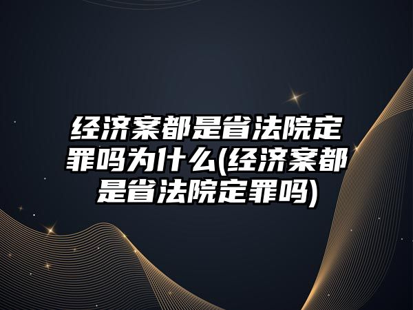 經濟案都是省法院定罪嗎為什么(經濟案都是省法院定罪嗎)