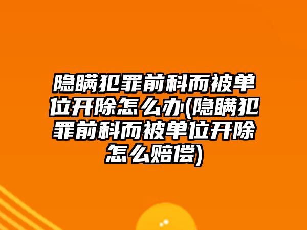 隱瞞犯罪前科而被單位開除怎么辦(隱瞞犯罪前科而被單位開除怎么賠償)